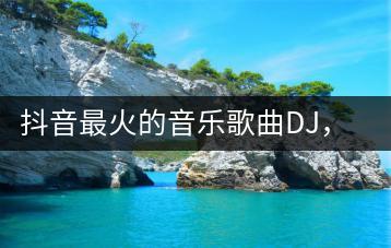 抖音最火的音乐歌曲DJ，你知道哪些？-羽哥资源吧