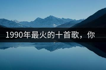 1990年最火的十首歌，你知道哪些？-羽哥资源吧