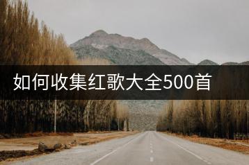 如何收集红歌大全500首老歌，有无推荐网站？-羽哥资源吧