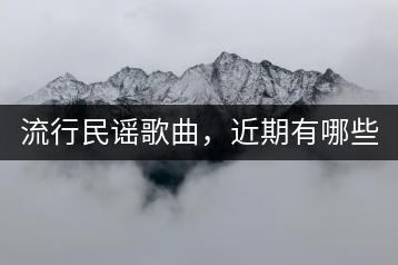 流行民谣歌曲，近期有哪些备受喜爱？-羽哥资源吧