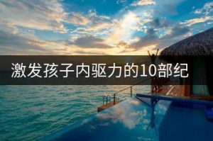 怎样激发小学生孩子的内驱力（附激发孩子内驱力的10部纪录片）