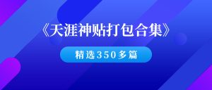 《天涯神贴打包合集》精选350多篇全集-千羽教务资料网