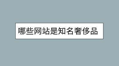 哪些网站是知名奢侈品购物平台？靠谱吗？-千羽学社