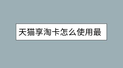 天猫享淘卡怎么使用最划算？有优惠吗？-千羽学社