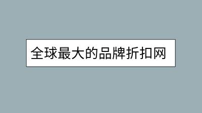 全球最大的品牌折扣网是哪个？有什么优势？-千羽学社