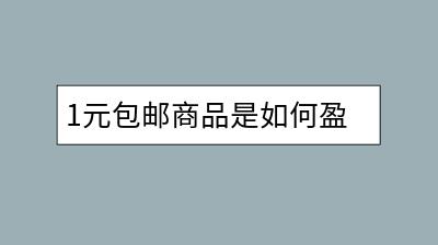 1元包邮商品是如何盈利的？背后原理是什么？-千羽学社