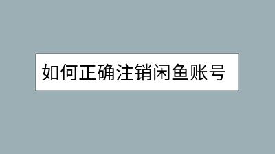 如何正确注销闲鱼账号？注销流程有哪些步骤？-千羽学社