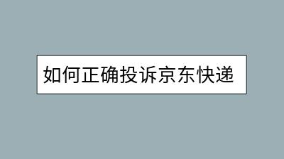 如何正确投诉京东快递？有哪些途径？-千羽学社