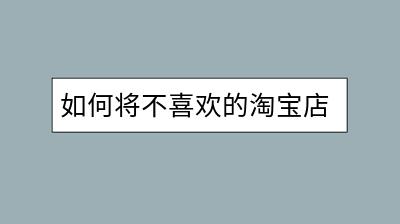 如何将不喜欢的淘宝店铺加入黑名单？操作简单吗？-千羽学社