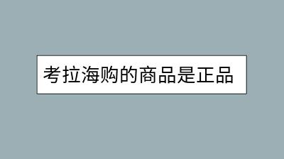 考拉海购的商品是正品吗？如何辨别真伪？-千羽学社