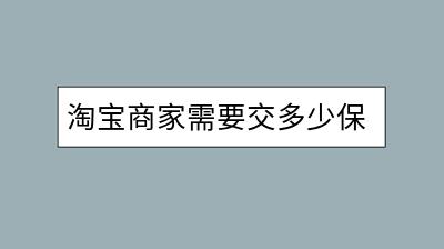 淘宝商家需要交多少保证金？具体规定是怎样的？-千羽学社