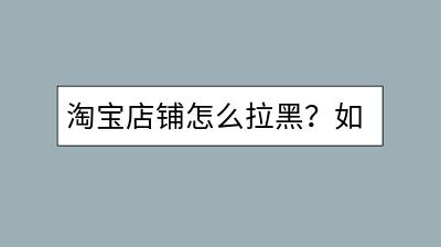 淘宝店铺怎么拉黑？如何避免不良商家？-千羽学社