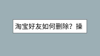 淘宝好友如何删除？操作步骤是怎样的？-千羽学社