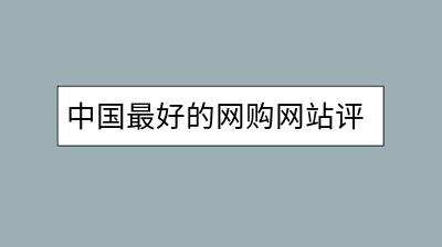 中国最好的网购网站评价标准是什么？哪家领先？-千羽学社