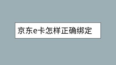 京东e卡怎样正确绑定？有详细的步骤吗？-千羽学社