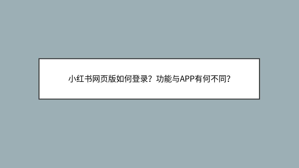 小红书网页版如何登录？功能与APP有何不同？