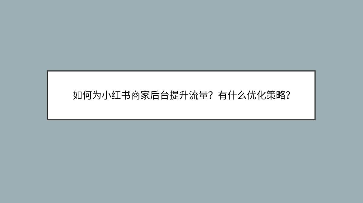 如何为小红书商家后台提升流量？有什么优化策略？