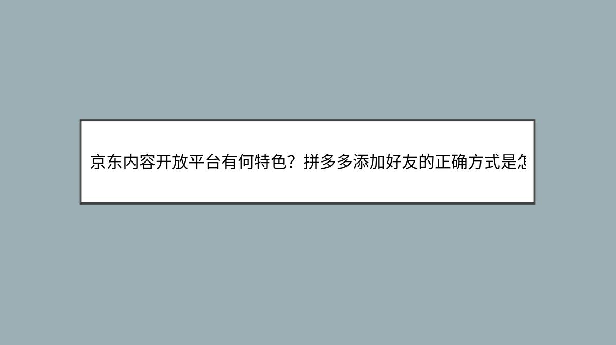 京东内容开放平台有何特色？拼多多添加好友的正确方式是怎样的？