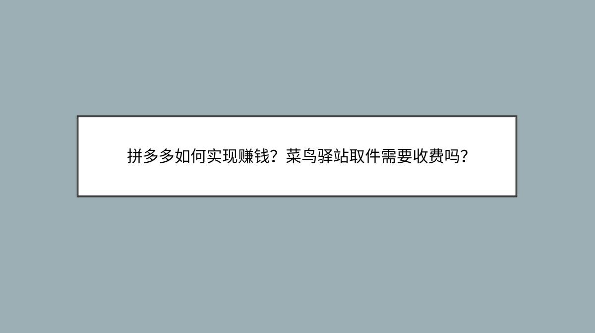 拼多多如何实现赚钱？菜鸟驿站取件需要收费吗？