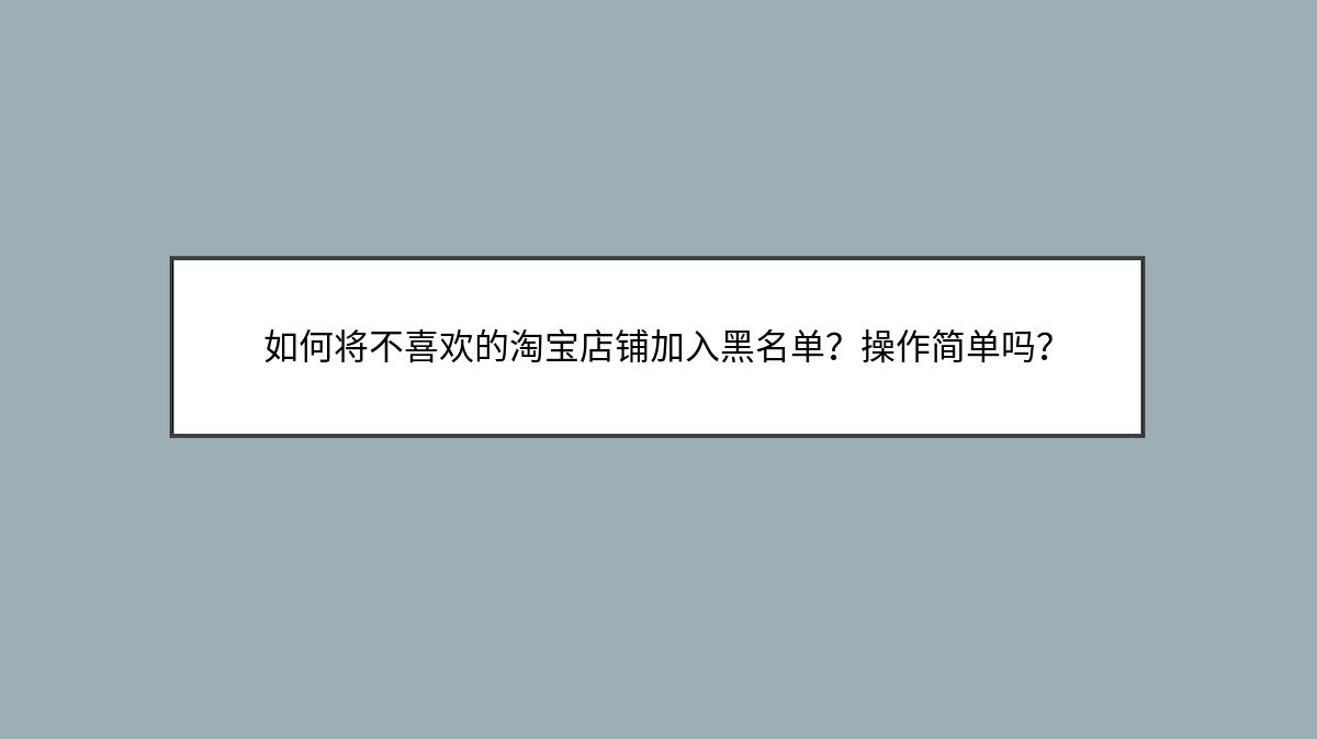 如何将不喜欢的淘宝店铺加入黑名单？操作简单吗？