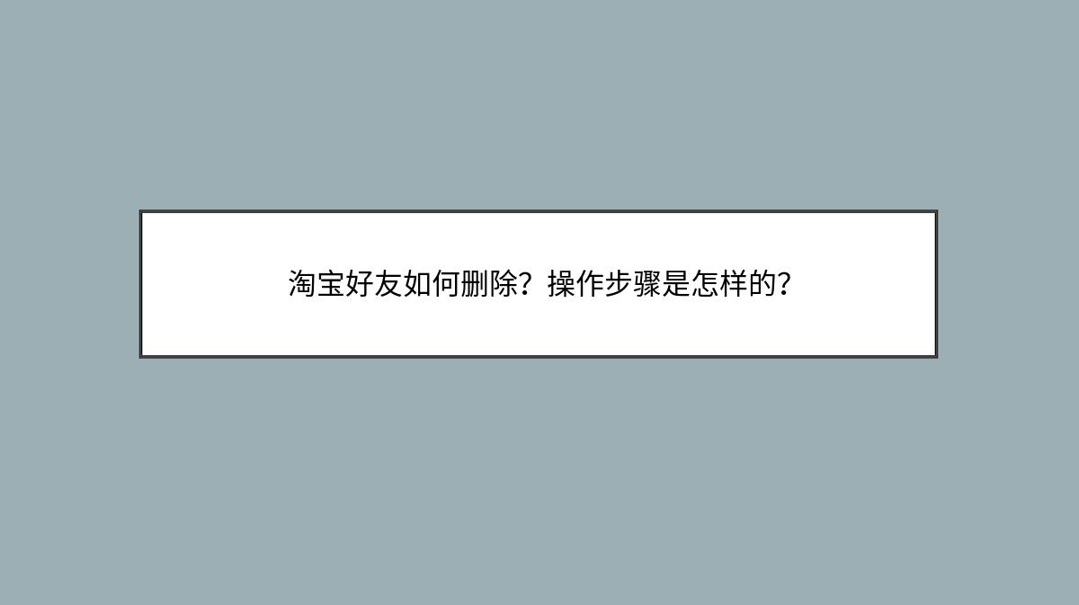 淘宝好友如何删除？操作步骤是怎样的？