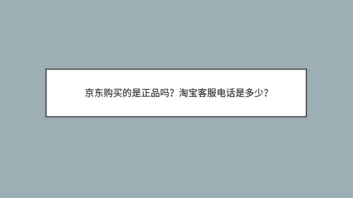 京东购买的是正品吗？淘宝客服电话是多少？