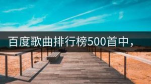 百度歌曲排行榜500首中，哪些值得关注？-千羽教务资料网