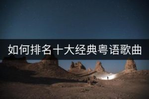 如何排名十大经典粤语歌曲？-千羽教务资料网