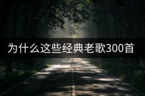 为什么这些经典老歌300首能合辑？-千羽教务资料网