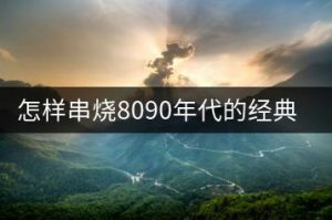 怎样串烧8090年代的经典歌曲？-千羽教务资料网