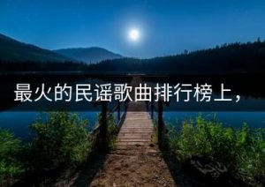 最火的民谣歌曲排行榜上，都有哪些歌？-千羽教务资料网