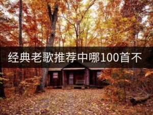 经典老歌推荐中哪100首不容错过？-千羽教务资料网