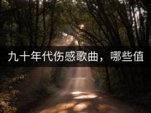 九十年代伤感歌曲，哪些值得一听？-千羽教务资料网