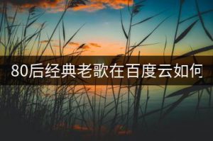 80后经典老歌在百度云如何分享？-千羽教务资料网