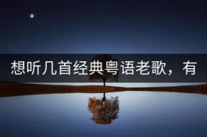 想听几首经典粤语老歌，有哪些推荐？-千羽教务资料网