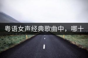 粤语女声经典歌曲中，哪十首最为人称道？-千羽教务资料网