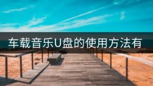 车载音乐U盘的使用方法有哪些？-千羽教务资料网