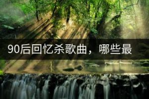 90后回忆杀歌曲，哪些最具代表性？-千羽教务资料网