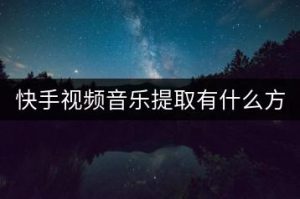 快手视频音乐提取有什么方法？-千羽教务资料网