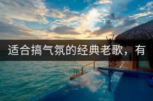 适合搞气氛的经典老歌，有哪些推荐？-千羽教务资料网