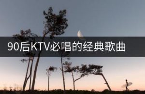 90后KTV必唱的经典歌曲，你能推荐几首吗？-千羽教务资料网