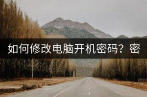 如何修改电脑开机密码？密码重置技巧。-千羽教务资料网