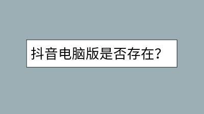 抖音电脑版是否存在？如何在电脑上使用抖音？-千羽学社