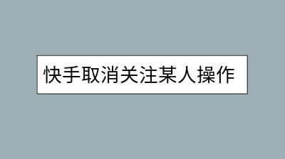 快手取消关注某人操作复杂吗？怎样轻松取消关注？-千羽学社