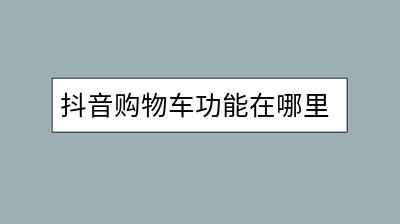 抖音购物车功能在哪里？如何添加商品？-千羽学社