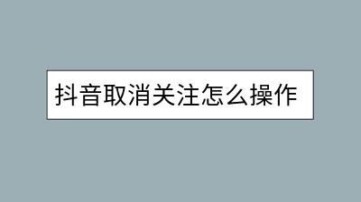 抖音取消关注怎么操作？有什么隐藏的小技巧？-千羽学社