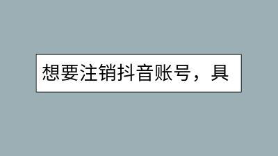 想要注销抖音账号，具体该怎么操作？流程解读-千羽学社