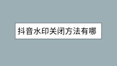 抖音水印关闭方法有哪些？怎样操作才能去掉？-千羽学社