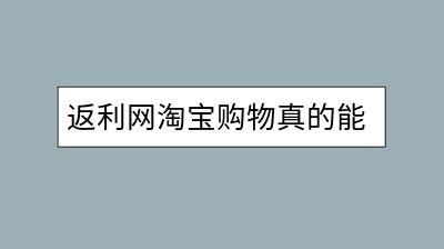 返利网淘宝购物真的能省钱吗？如何操作？-千羽学社