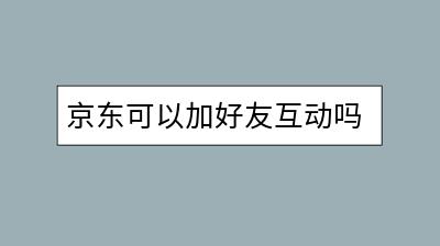 京东可以加好友互动吗？如何操作？-千羽学社